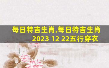 每日特吉生肖,每日特吉生肖2023 12 22五行穿衣